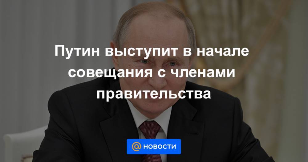 Путин выступит в начале совещания с членами правительства - news.mail.ru - Россия