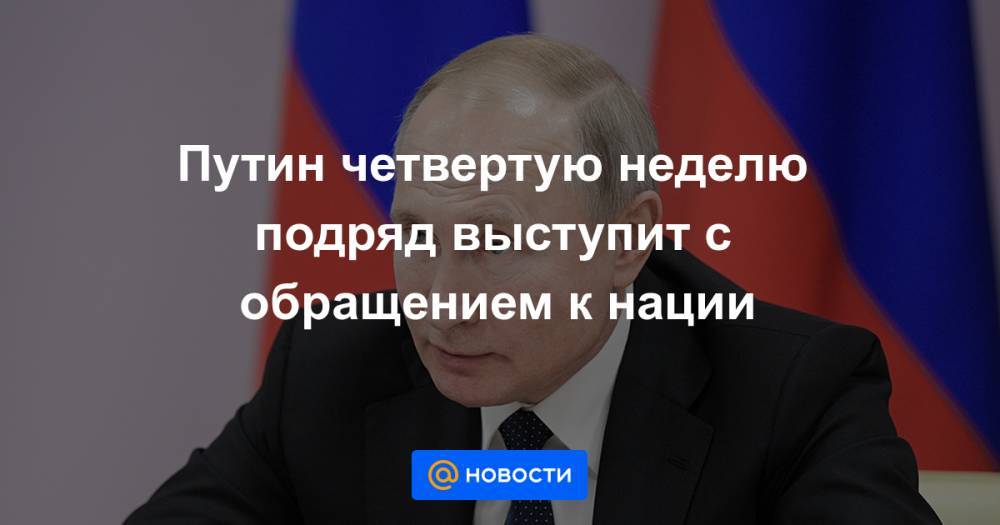 Путин четвертую неделю подряд выступит с обращением к нации - news.mail.ru