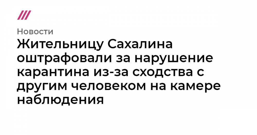 Жительницу Сахалина оштрафовали за нарушение карантина из-за сходства с другим человеком на камере наблюдения - tvrain.ru - Томск - Южно-Сахалинск