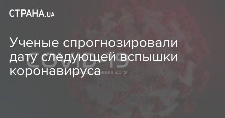 Ученые спрогнозировали дату следующей вспышки коронавируса - strana.ua