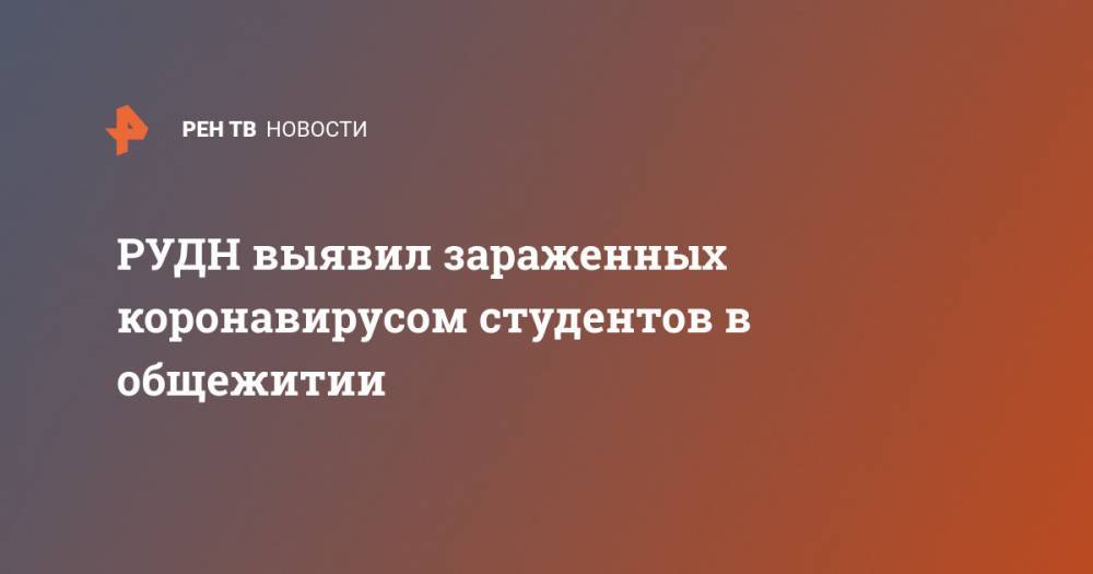 РУДН выявил зараженных коронавирусом студентов в общежитии - ren.tv - Россия