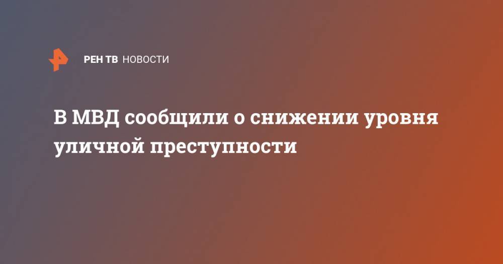 В МВД сообщили о снижении уровня уличной преступности - ren.tv - Россия