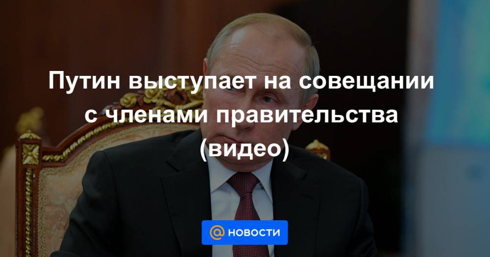Владимир Путин - Путин выступает на совещании с членами правительства (видео) - news.mail.ru