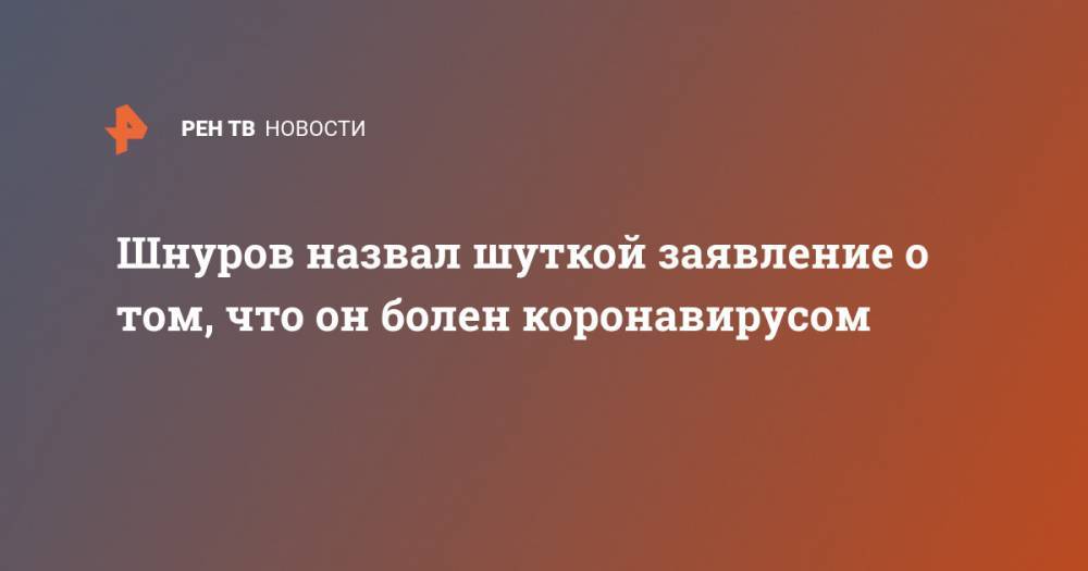 Александр Кержаков - Сергей Шнуров - Шнуров назвал шуткой заявление о том, что он болен коронавирусом - ren.tv - Санкт-Петербург