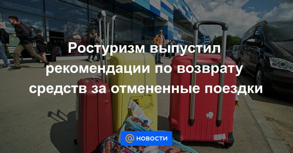 Ростуризм выпустил рекомендации по возврату средств за отмененные поездки - news.mail.ru - Россия