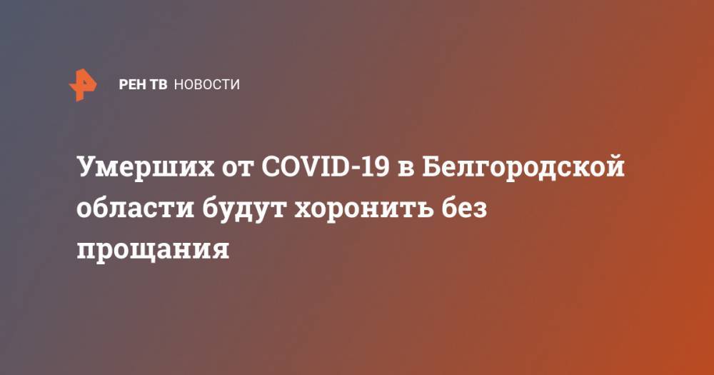 Умерших от COVID-19 в Белгородской области будут хоронить без прощания - ren.tv - Санкт-Петербург - Москва - Белгородская обл.