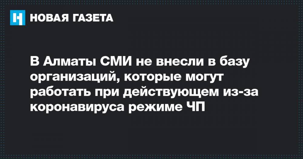 В Алматы СМИ не внесли в базу организаций, которые могут работать при действующем из-за коронавируса режиме ЧП - novayagazeta.ru - Алма-Ата