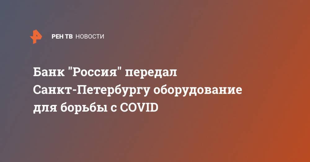 Банк "Россия" передал Санкт-Петербургу оборудование для борьбы с COVID - ren.tv - Россия - Санкт-Петербург