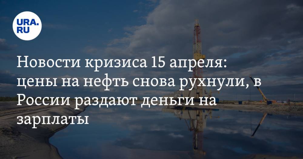 Новости кризиса 15 апреля: цены на нефть снова рухнули, в России раздают деньги на зарплаты - ura.news - Россия - Лондон