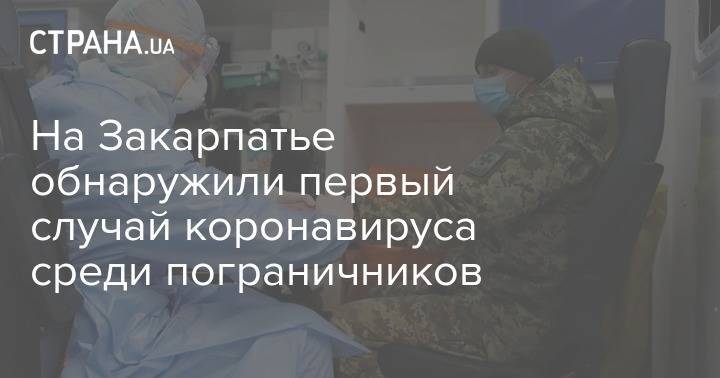 На Закарпатье обнаружили первый случай коронавируса среди пограничников - strana.ua - Украина - Закарпатская обл.