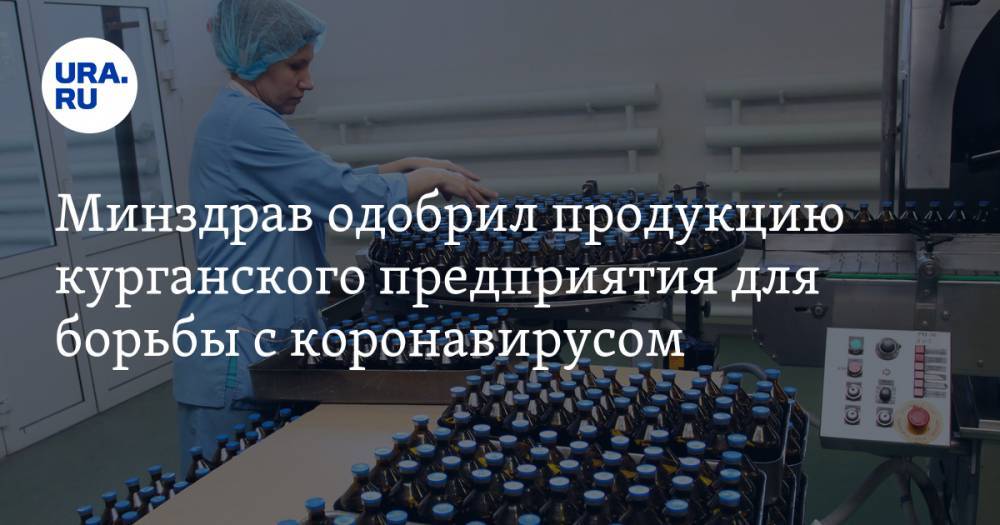 Минздрав одобрил продукцию курганского предприятия для борьбы с коронавирусом - ura.news - Россия - Курган - Минздрав