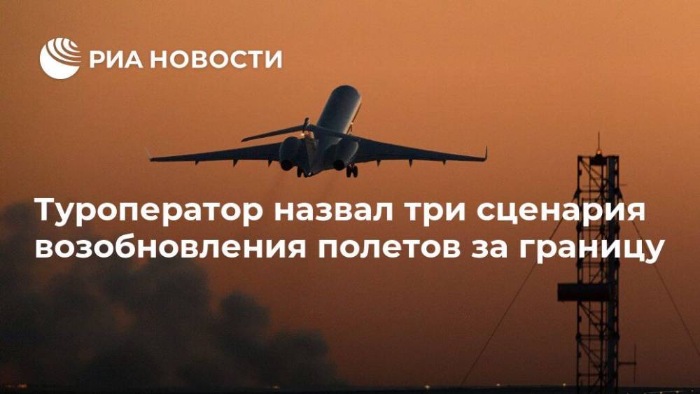 Демура Тарас - Туроператор назвал три сценария возобновления полетов за границу - ria.ru - Россия - Москва