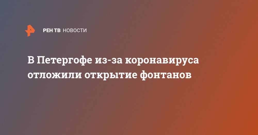 В Петергофе из-за коронавируса отложили открытие фонтанов - ren.tv - Россия - Санкт-Петербург