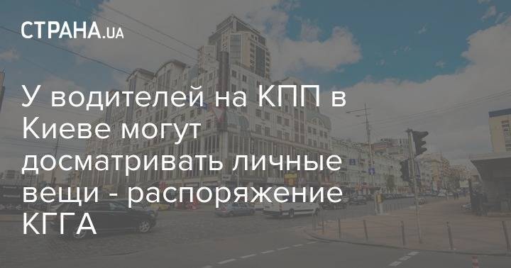 У водителей на КПП в Киеве могут досматривать личные вещи - распоряжение КГГА - strana.ua - Киев