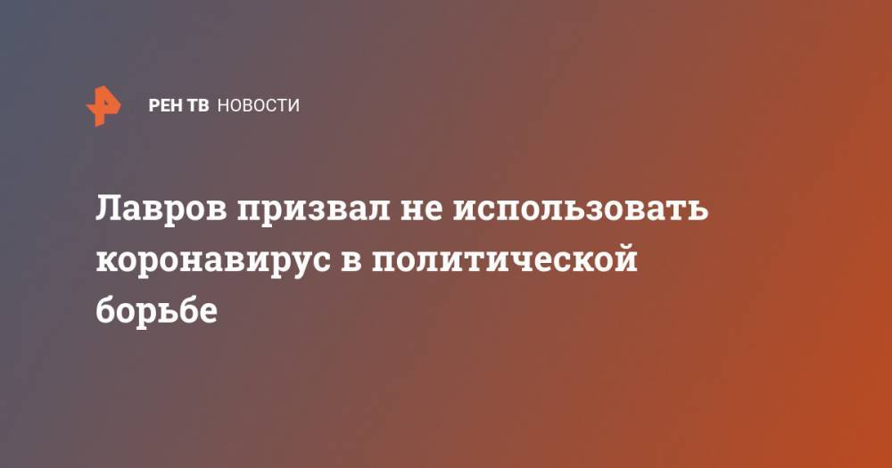 Сергей Лавров - Лавров призвал не использовать коронавирус в политической борьбе - ren.tv - Россия