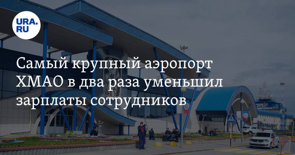 Самый крупный аэропорт ХМАО в два раза уменьшил зарплаты сотрудников - ura.news - Сургут - округ Югра
