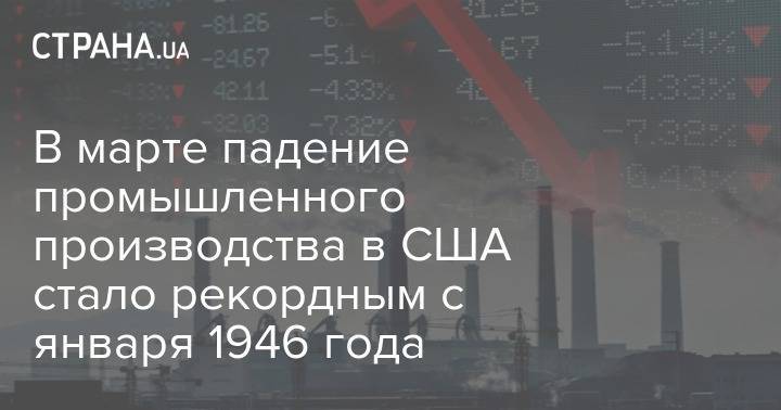 В марте падение промышленного производства в США стало рекордным с января 1946 года - strana.ua - Сша