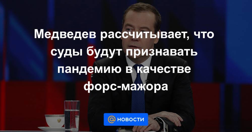 Медведев рассчитывает, что суды будут признавать пандемию в качестве форс-мажора - news.mail.ru