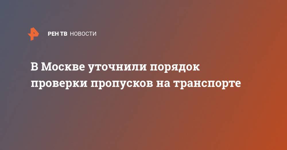 В Москве уточнили порядок проверки пропусков на транспорте - ren.tv - Москва