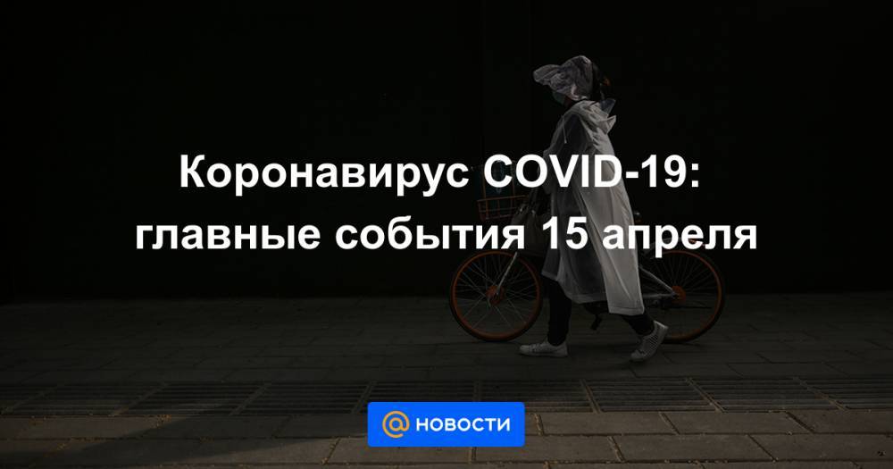 Коронавирус COVID-19: главные события 15 апреля - news.mail.ru - Россия