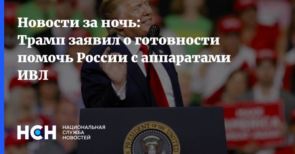 Дональд Трамп - Новости за ночь: Трамп заявил о готовности помочь России с аппаратами ИВЛ - nsn.fm - Россия - Москва - Сша - Италия