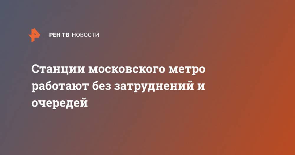 Станции московского метро работают без затруднений и очередей - ren.tv - Москва