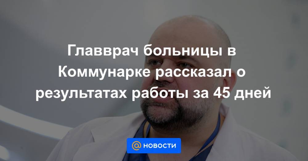 Главврач больницы в Коммунарке рассказал о результатах работы за 45 дней - news.mail.ru