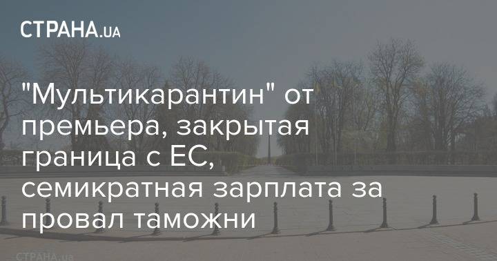 "Мультикарантин" от премьера, закрытая граница с ЕС, семикратная зарплата за провал таможни - strana.ua - Украина