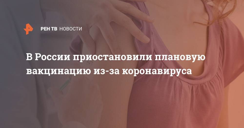 В России приостановили плановую вакцинацию из-за коронавируса - ren.tv - Россия
