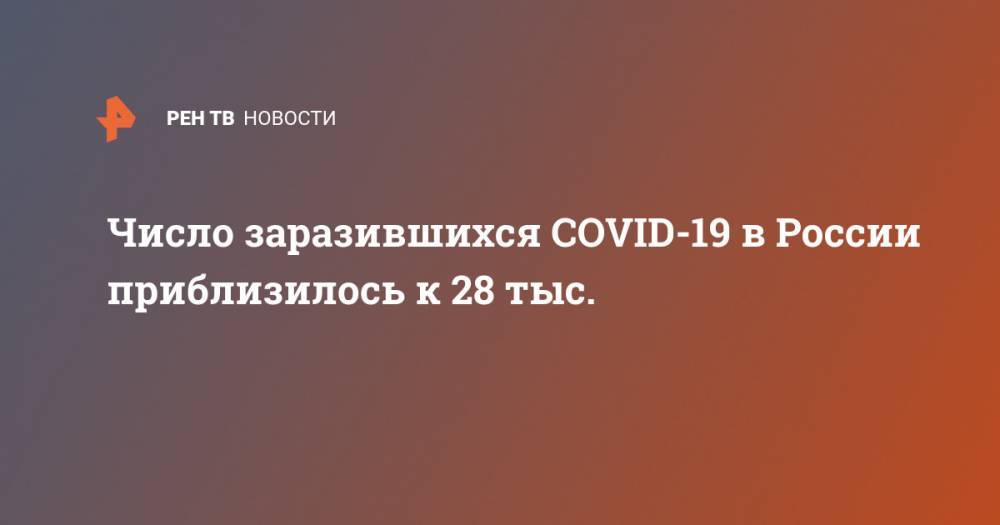 Число заразившихся COVID-19 в России приблизилось к 28 тыс. - ren.tv - Россия - Китай