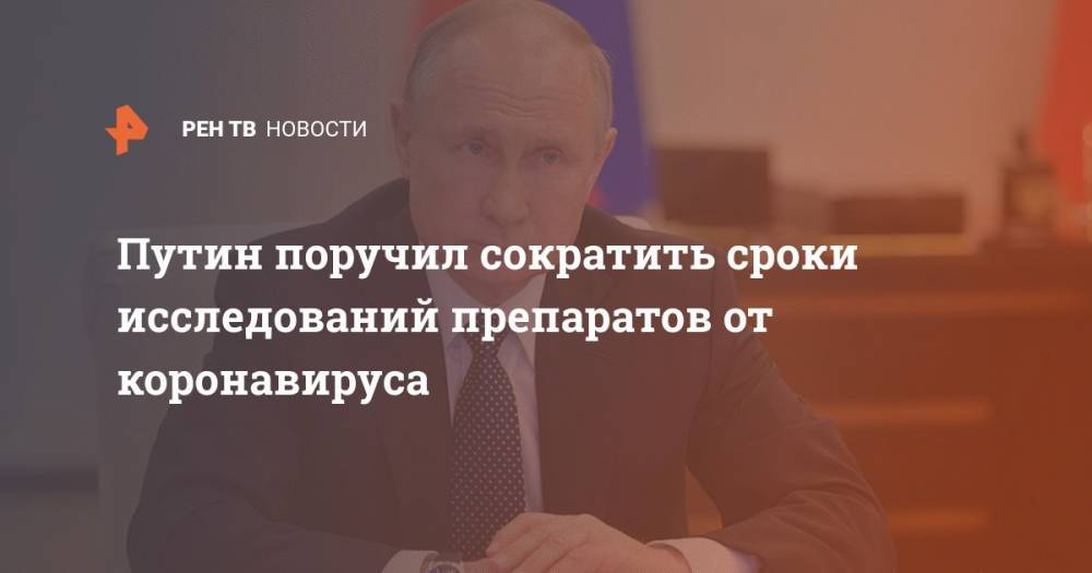 Владимир Путин - Путин поручил сократить сроки исследований препаратов от коронавируса - ren.tv - Россия