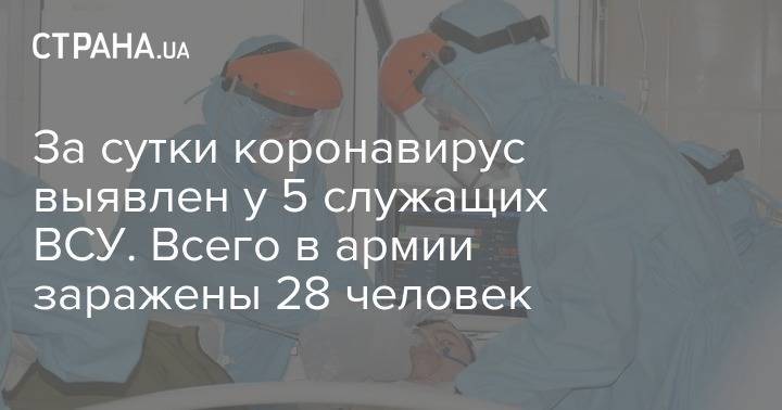 За сутки коронавирус выявлен у 5 служащих ВСУ. Всего в армии заражены 28 человек - strana.ua - Украина