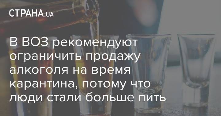 В ВОЗ рекомендуют ограничить продажу алкоголя на время карантина, потому что люди стали больше пить - strana.ua