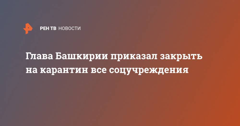 Радий Хабиров - Глава Башкирии приказал закрыть на карантин все соцучреждения - ren.tv - Уфа - республика Башкирия - Минздрав
