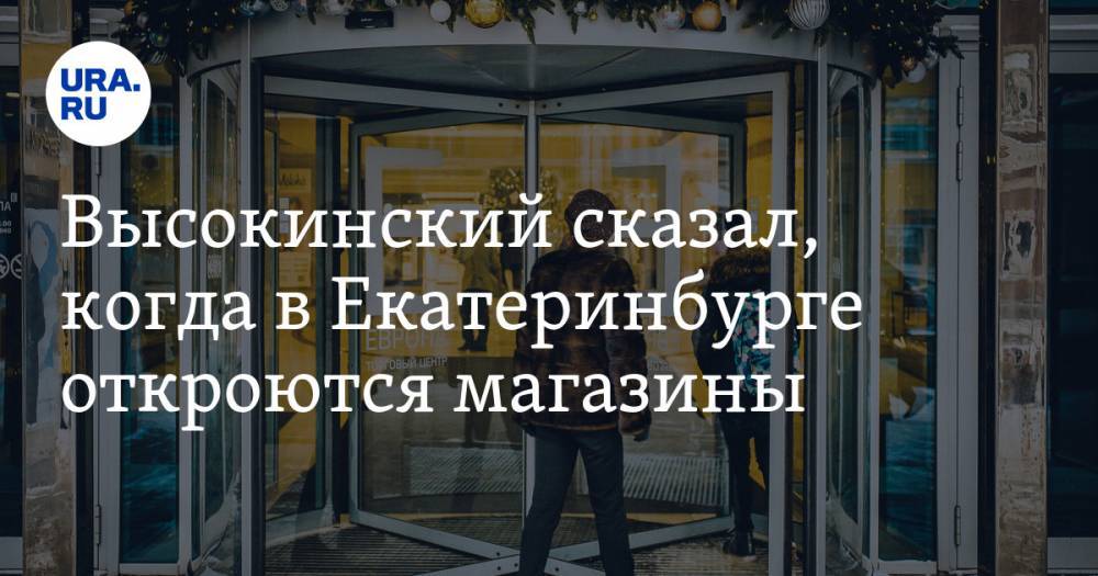 Высокинский сказал, когда в Екатеринбурге откроются магазины - ura.news - Екатеринбург