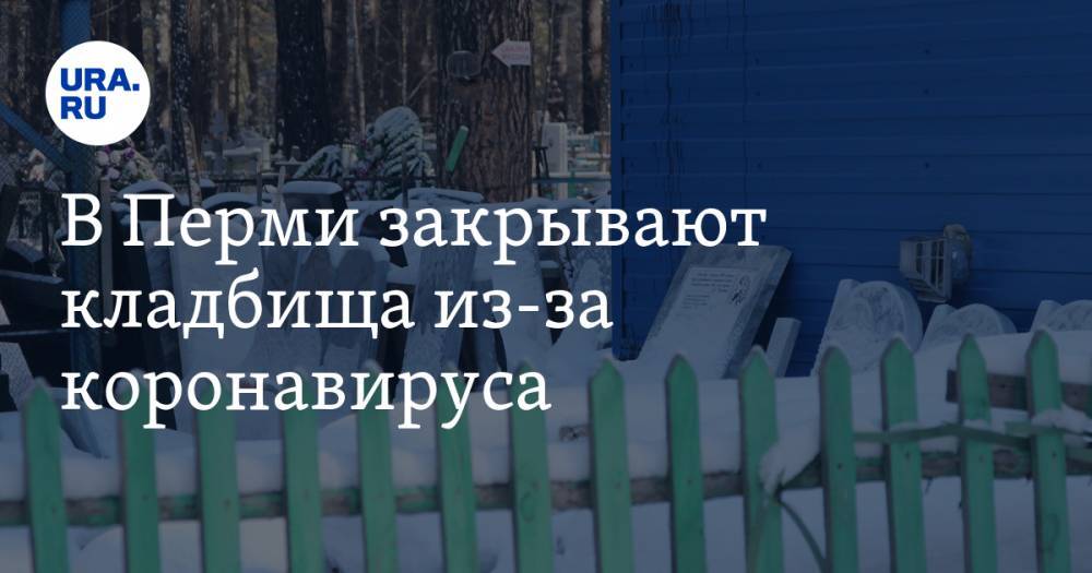 В Перми закрывают кладбища из-за коронавируса - ura.news - Пермь - Пермский край