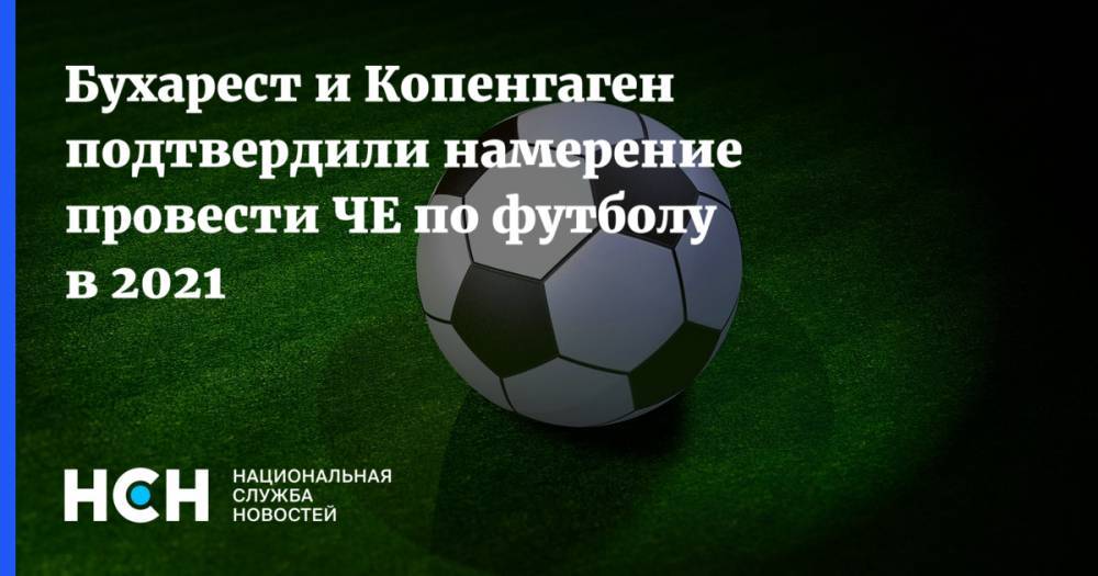 Бухарест и Копенгаген подтвердили намерение провести ЧЕ по футболу в 2021 - nsn.fm - Бухарест - Копенгаген