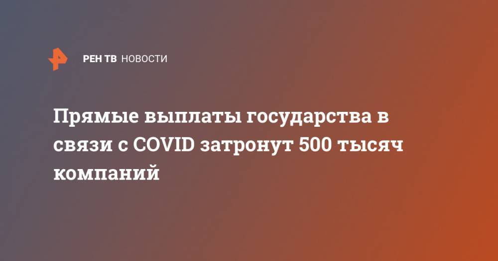 Михаил Мишустин - Прямые выплаты государства в связи с COVID затронут 500 тысяч компаний - ren.tv - Россия