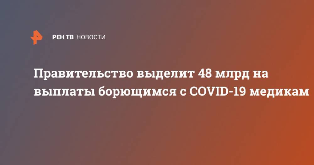 Владимир Путин - Михаил Мишустин - Правительство выделит 48 млрд на выплаты борющимся с COVID-19 медикам - ren.tv - Россия