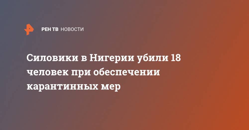 Силовики в Нигерии убили 18 человек при обеспечении карантинных мер - ren.tv - Нигерия