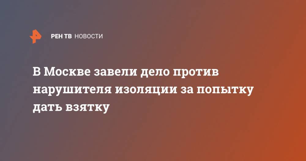 В Москве завели дело против нарушителя изоляции за попытку дать взятку - ren.tv - Россия - Москва