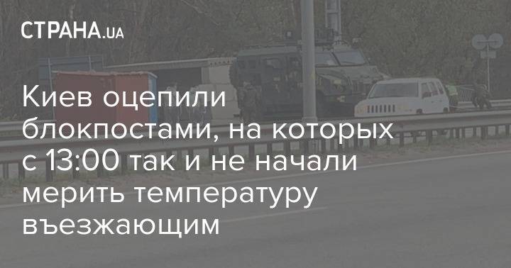 Киев оцепили блокпостами, на которых с 13:00 так и не начали мерить температуру въезжающим - strana.ua - Киев