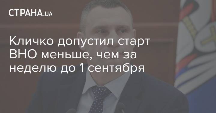 Виталий Кличко - Кличко допустил старт ВНО меньше, чем за неделю до 1 сентября - strana.ua - Украина - Киев