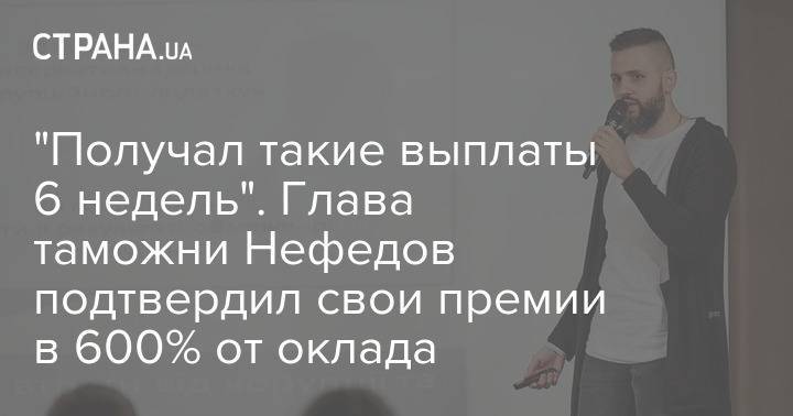 "Получал такие выплаты 6 недель". Глава таможни Нефедов подтвердил свои премии в 600% от оклада - strana.ua - Украина