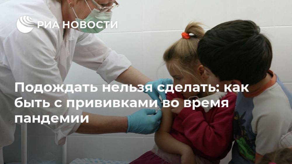 Подождать нельзя сделать: как быть с прививками во время пандемии - ria.ru - Россия - Москва