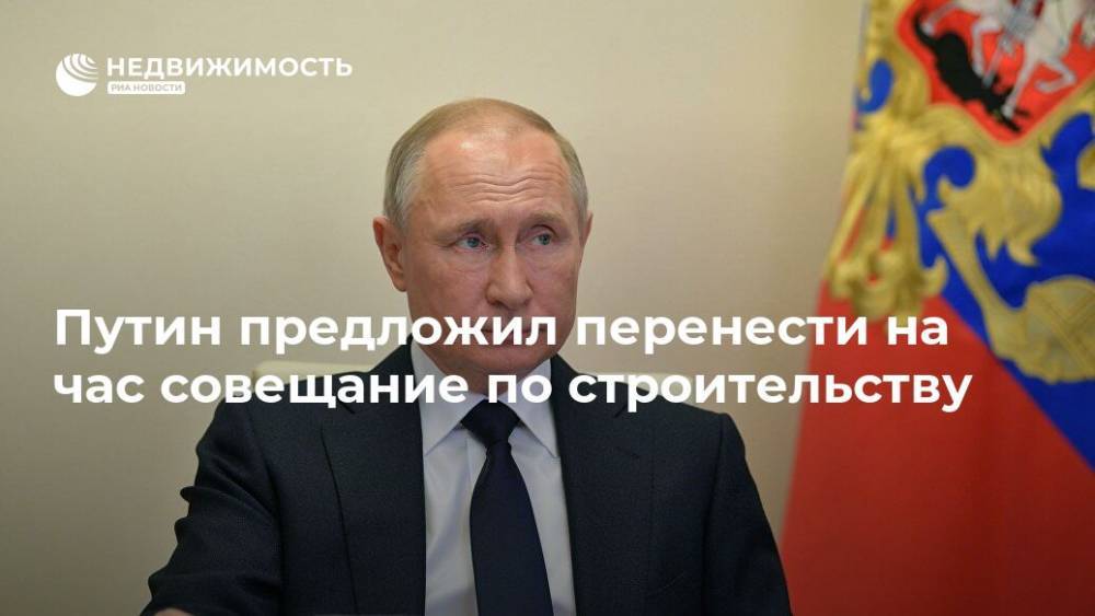 Владимир Путин - Путин предложил перенести на час совещание по строительству - realty.ria.ru - Россия - Москва