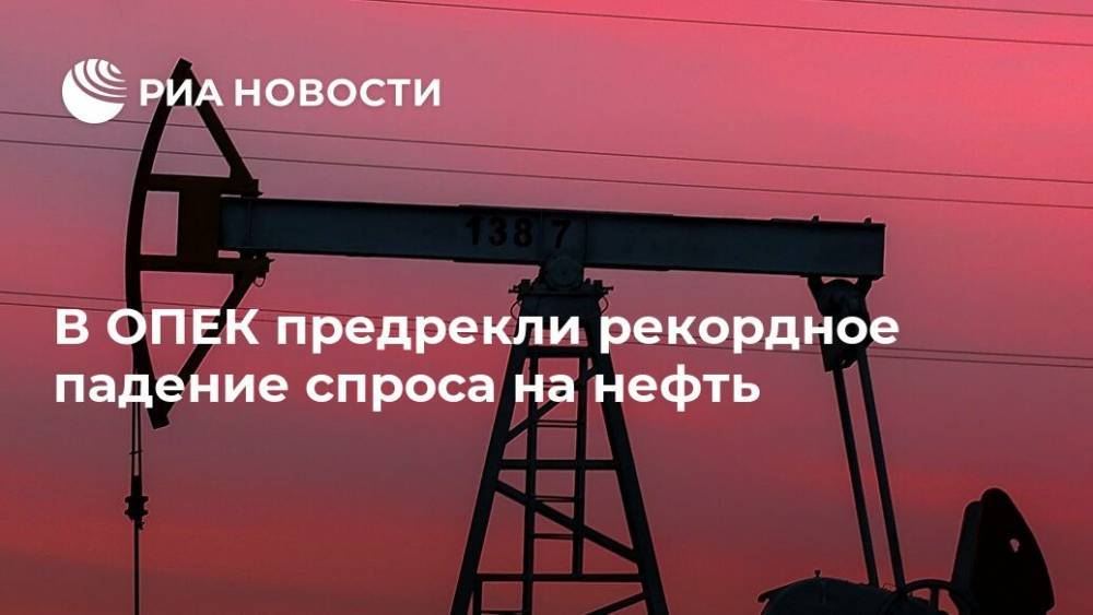 В ОПЕК предрекли рекордное падение спроса на нефть - ria.ru - Москва