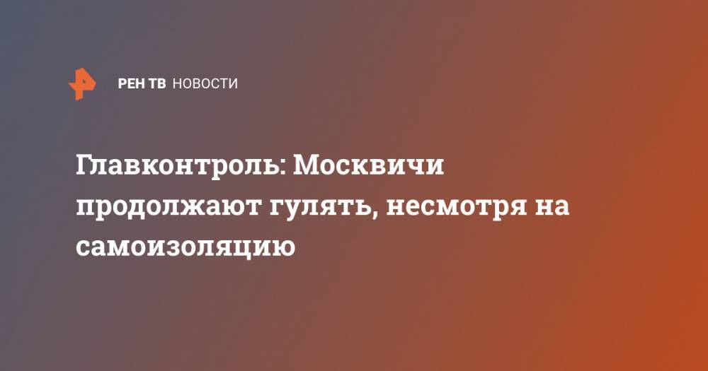 Евгений Данчиков - Главконтроль: Москвичи продолжают гулять, несмотря на самоизоляцию - ren.tv - Москва