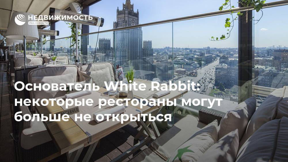 Владимир Путин - Борис Зарьков - Основатель White Rabbit: некоторые рестораны могут больше не открыться - realty.ria.ru - Россия - Москва