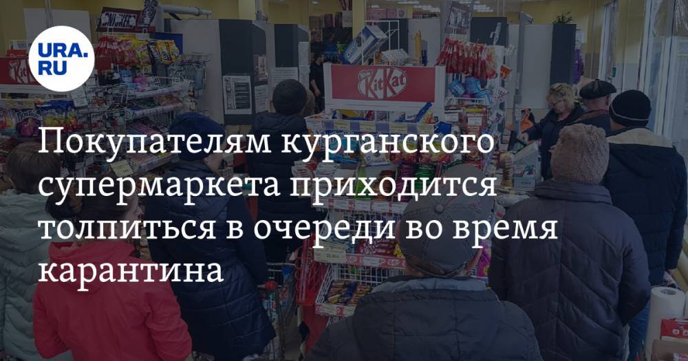 Покупателям курганского супермаркета приходится толпиться в очереди во время карантина - ura.news - Курганская обл. - Шадринск